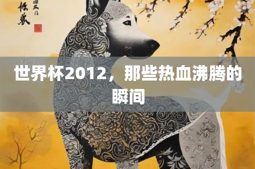 世界杯2吉安市靖泰电力工程有限公司012，那些热血沸腾的瞬间