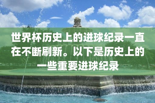 世界杯历史上的进球纪录一直在不断刷新。以下是历史上的一些重要进球纪录吉安市靖泰电力工程有限公司