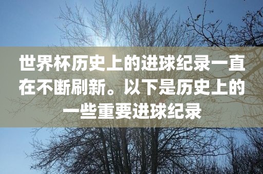 世界杯历史上的进球纪录一直在不断刷新。以下是历史上的一些重要进球纪录吉安市靖泰电力工程有限公司