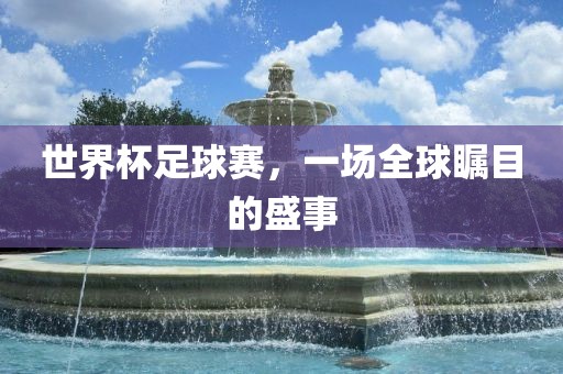 世界杯足球赛，一场全球瞩目的盛事吉安市靖泰电力工程有限公司