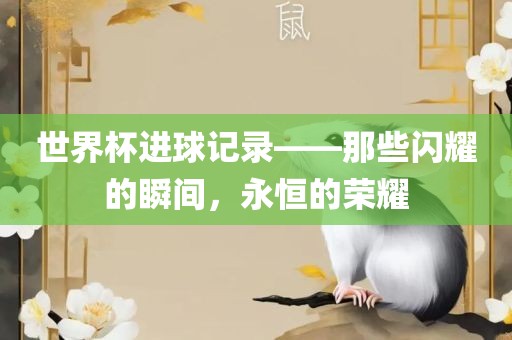 世界杯进球记录——那些闪耀的瞬间，永恒的荣耀吉安市靖泰电力工程有限公司