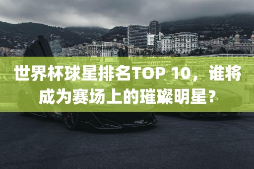 世界杯球星排名TOP 10，谁将成为赛场上的璀璨明星？