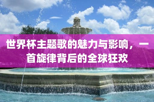 世界杯主题歌的魅力与影响，一首旋律背后的全球狂欢吉安市靖泰电力工程有限公司