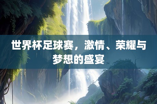 世界杯足球赛，激情、荣耀与梦想的盛宴吉安市靖泰电力工程有限公司
