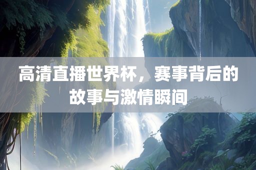 高清直播世界杯，赛事背后的故事与激情瞬间