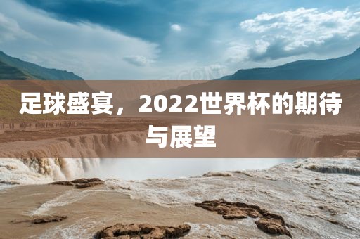 足球盛宴，2022世界杯的期待与展望吉安市靖泰电力工程有限公司