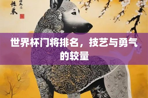 世界杯门将排名，技艺与勇气的较量