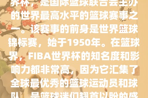 FIBA世界杯，也被称为篮球世界杯，是国际篮球联合会主办的世界最高水平的篮球赛事之一。该赛事的前身是世界篮球锦标赛，始于1950年。在篮球界，F(xiàn)IBA世界杯的知名度和影响力都非常高，因为它汇集了全球最优秀的篮球运动员和球队，是篮球迷们翘首以盼的盛事之一。吉安市靖泰电力工程有限公司
