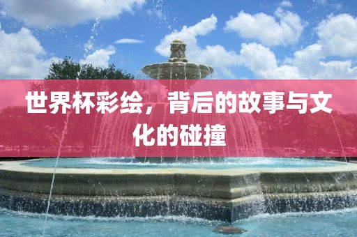 世界杯彩绘，背后的故事与文化的碰撞