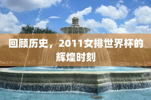 回顾历史，2011女排世界杯的辉煌时吉安市靖泰电力工程有限公司刻