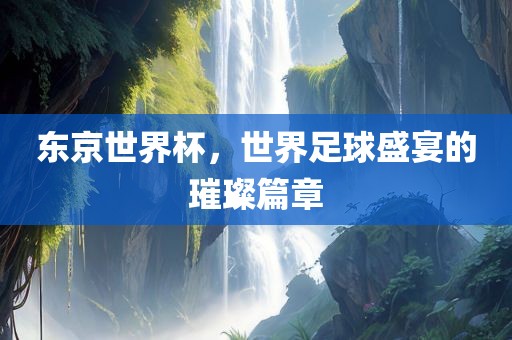 东京世界吉安市靖泰电力工程有限公司杯，世界足球盛宴的璀璨篇章