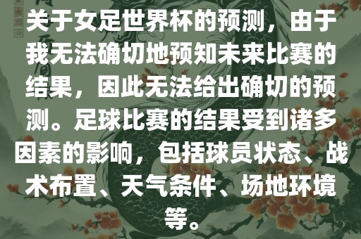 关于女足世界杯的预测，由于我无法确切地预知未来比赛的结果，因此无法给出确切的预测。足球比赛的结果受到诸多因素的影响，包括球员状态、战术布置、天气条件、场地环境等。吉安市靖泰电力工程有限公司