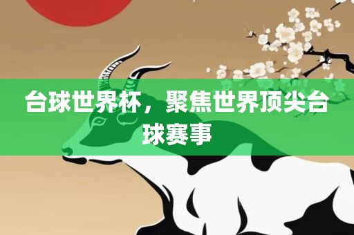 台球世界杯，聚焦世界顶尖台球赛事吉安市靖泰电力工程有限公司
