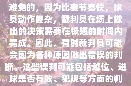 在世界杯足球比赛中，误判是难免的，因为比赛节奏快，球员动作复杂，裁判员在场上做出的决策需要在极短的时间内完成。因此，有时裁判员可能会因为各种原因做出错误的判断。这些误判可能包括越位、进球是否有效、犯规等方面的判断。