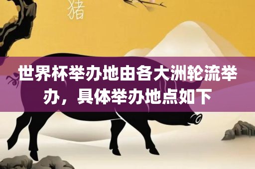 世界杯举办地由各大洲轮流举办，具体举办地点如吉安市靖泰电力工程有限公司下
