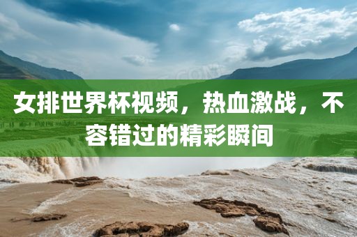 女排世界杯视频，热血激战，不容错吉安市靖泰电力工程有限公司过的精彩瞬间