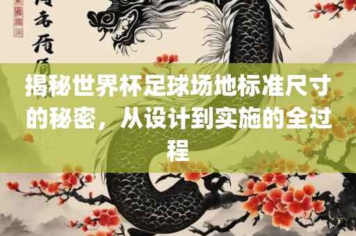 揭秘世界杯足球场地标准尺寸的秘密，从设计到实施的全过程