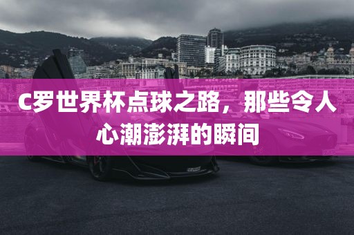 C罗世界杯点球之路，那些令人心潮澎湃的瞬间吉安市靖泰电力工程有限公司