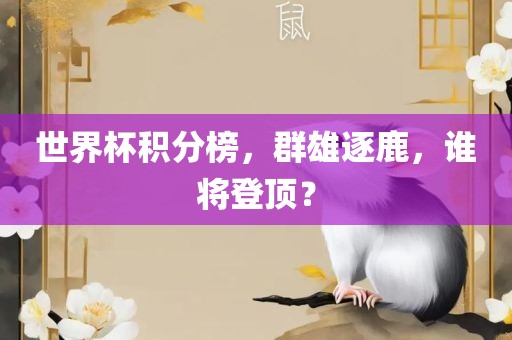 世界杯积分榜，群雄逐鹿，谁将登顶？