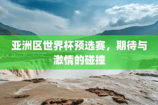 亚洲区世界杯预选赛，期待与激情的碰撞