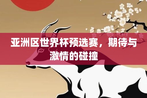 亚洲区世界杯预选赛，期待与激情的碰撞