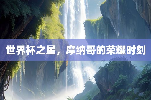 世界杯之星，摩纳哥的荣耀时刻吉安市靖泰电力工程有限公司