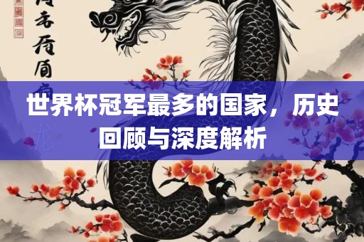 世界杯冠军最吉安市靖泰电力工程有限公司多的国家，历史回顾与深度解析