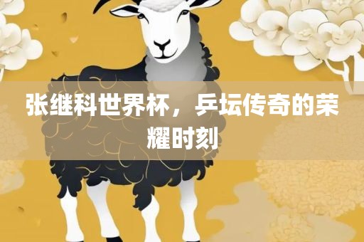张继科吉安市靖泰电力工程有限公司世界杯，乒坛传奇的荣耀时刻