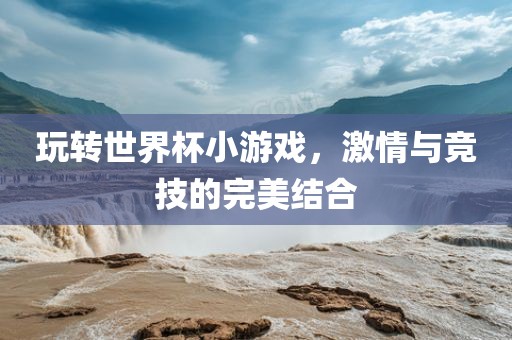 玩转世界杯小游戏，激情与竞技的完美结合吉安市靖泰电力工程有限公司