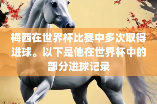 梅西在世界杯比吉安市靖泰电力工程有限公司赛中多次取得进球。以下是他在世界杯中的部分进球记录