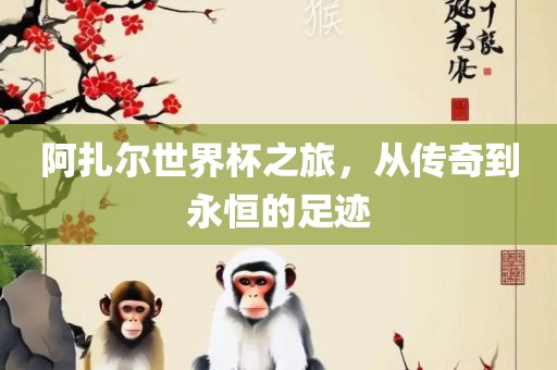 阿扎尔世界杯之旅，从传吉安市靖泰电力工程有限公司奇到永恒的足迹