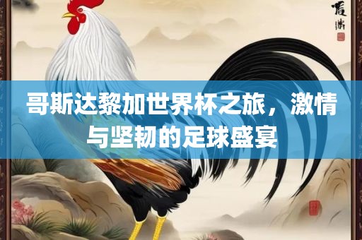 哥斯达黎加世界杯之旅，激情与坚韧的足球盛宴吉安市靖泰电力工程有限公司