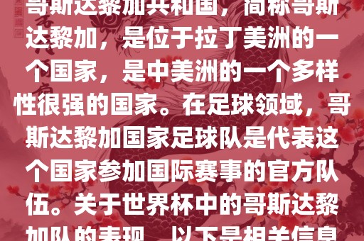 哥斯达黎加共和国，简称哥斯达黎加，是位于拉丁美洲的一个国家，是中美洲的一个多样性很强的国家。在足球领域，哥斯达黎加国家足球队是代表这个国家参加国际赛事的官方队伍。关于世界杯中的哥斯达黎加队的表现，以下是相关信息