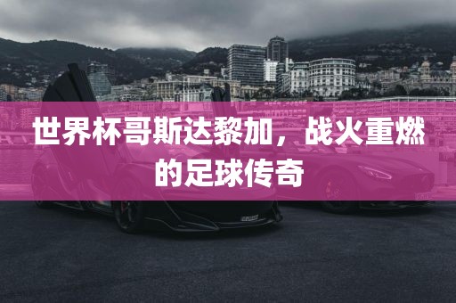 世界杯哥斯达黎加，战火重燃的足球传奇