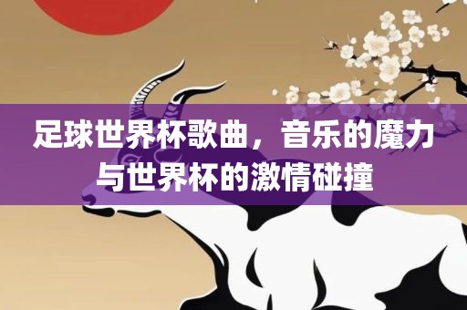 足球世界杯歌曲，音乐的魔力与世界杯的激情碰撞