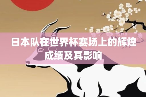 日本队吉安市靖泰电力工程有限公司在世界杯赛场上的辉煌成绩及其影响