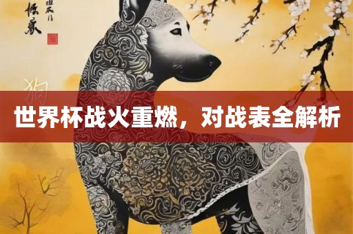 世界杯战火重燃，对战表全解析吉安市靖泰电力工程有限公司