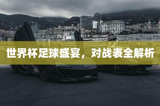 世界杯足球盛宴，对战表全解析吉安市靖泰电力工程有限公司