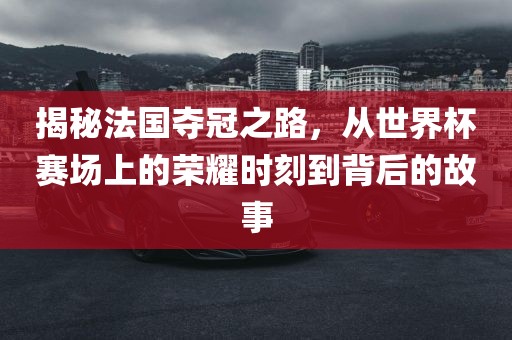 揭秘法国夺冠之路，从世吉安市靖泰电力工程有限公司界杯赛场上的荣耀时刻到背后的故事