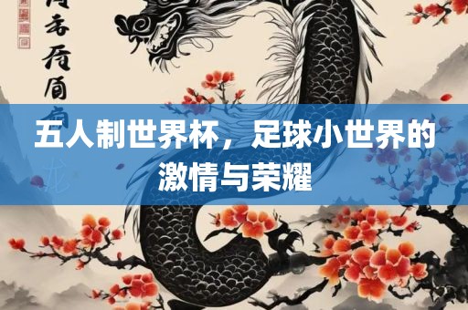 五人制世界杯，足球小世界的激情与荣耀吉安市靖泰电力工程有限公司