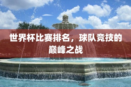 世界杯比赛排名，球队竞技的巅峰之战