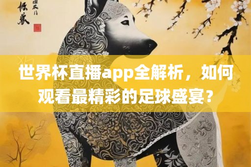 世界杯直播app全解析，如何观看最精彩的足球盛宴？