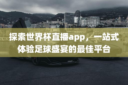 探索世界杯直播app，一站式体验足球盛宴的最吉安市靖泰电力工程有限公司佳平台