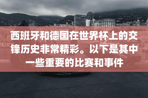 西班牙和德国在世界杯上的交锋历史非常精彩。以下是其中一些重要的比赛和事件吉安市靖泰电力工程有限公司