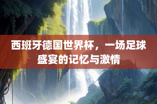 西班牙吉安市靖泰电力工程有限公司德国世界杯，一场足球盛宴的记忆与激情