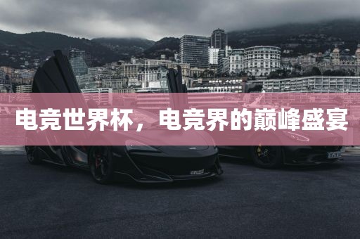 电竞世界杯，电竞界的巅峰盛宴