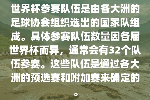 世界杯参赛队伍是由各大洲的足球协会组织选出的国家队组成。具体参赛队伍数量因各届世界杯而异，通常会有32个队伍参赛。这些队伍是通过各大洲的预选赛和附加赛来确定的。