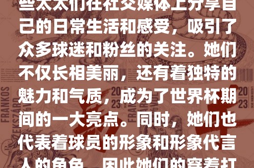世界杯太太团是指参与世界杯的球队中球员的妻子们组成的团体。这些太太们在世界杯期间备受关注，她们的出现也为比赛增添了不少色彩和看点。这些太太们在社交媒体上分享自己的日常生活和感受，吸引了众多球迷和粉丝的关注。她们不仅长相美丽，还有着独特的魅力和气质，成为了世界杯期间的一大亮点。同时，她们也代表着球员的形象和形象代言人的角色，因此她们的穿着打扮和言行举止备受关注。总之，世界杯太太团是世界杯期间不可或缺的一部分，她们的出现也为球迷们带来了更多的观赏乐趣。