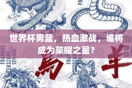 世界杯男篮，热血激战，谁将成为荣耀之星？吉安市靖泰电力工程有限公司
