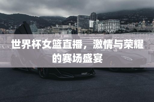世界杯女篮直播，激情与荣耀的赛场盛宴吉安市靖泰电力工程有限公司